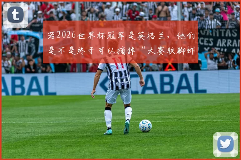 若2026世界杯冠军是英格兰，他们是不是终于可以摘掉“大赛软脚虾”的帽子了