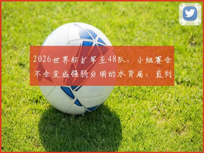 2026世界杯扩军至48队，小组赛会不会变成强弱分明的水货局，直到淘汰赛才有看头