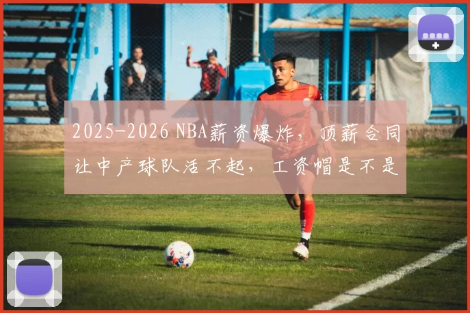 2025-2026 NBA薪资爆炸，顶薪合同让中产球队活不起，工资帽是不是该大改了