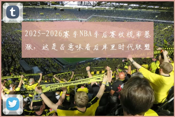 2025-2026赛季NBA季后赛收视率暴涨，这是否意味着后库里时代联盟依然不缺流量密码