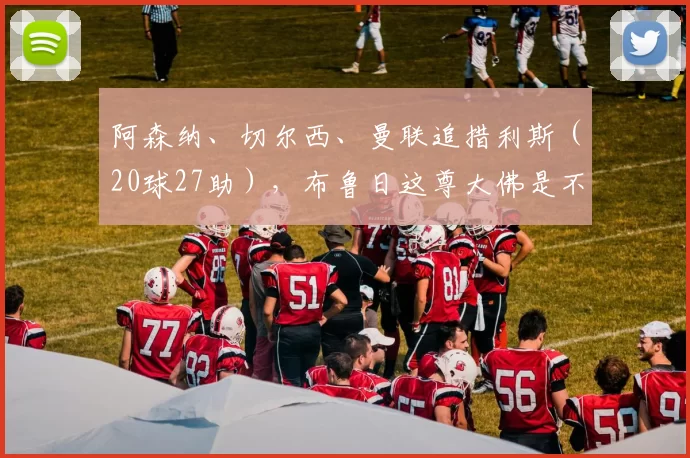 阿森纳、切尔西、曼联追措利斯（20球27助），布鲁日这尊大佛是不是今夏最性价比引援