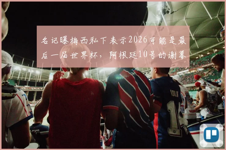 名记曝梅西私下表示2026可能是最后一届世界杯，阿根廷10号的谢幕演出该有多催泪